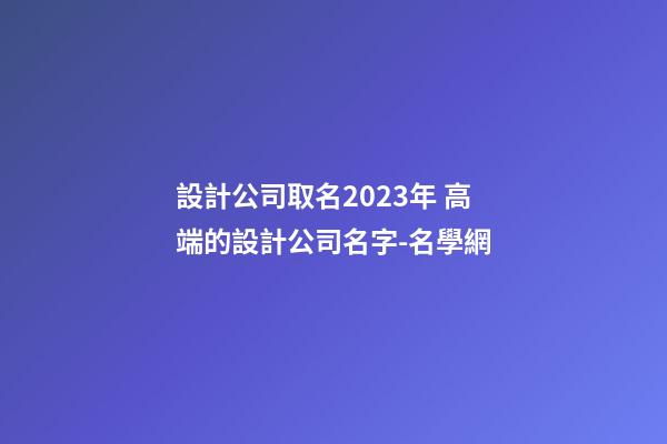 設計公司取名2023年 高端的設計公司名字-名學網-第1張-公司起名-玄機派